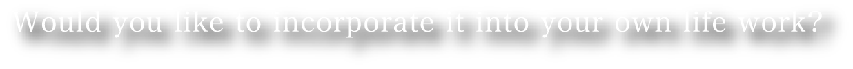 Would you like to incorporate it into your own life work?